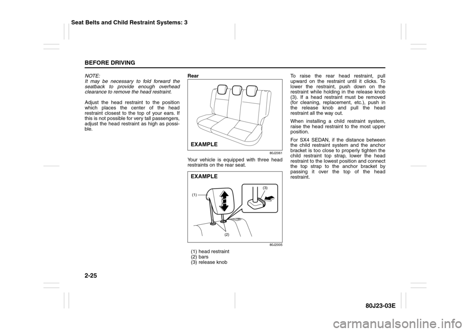SUZUKI SX4 2010 1.G Service Manual 2-25BEFORE DRIVING
80J23-03E
NOTE:
It may be necessary to fold forward the
seatback to provide enough overhead
clearance to remove the head restraint.
Adjust the head restraint to the position
which p