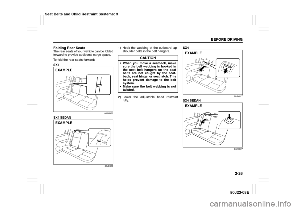 SUZUKI SX4 2010 1.G Owners Manual 2-26
BEFORE DRIVING
80J23-03E
Folding Rear SeatsThe rear seats of your vehicle can be folded
forward to provide additional cargo space.
To fold the rear seats forward:
SX4
80JM026
SX4 SEDAN
80JC086
1)