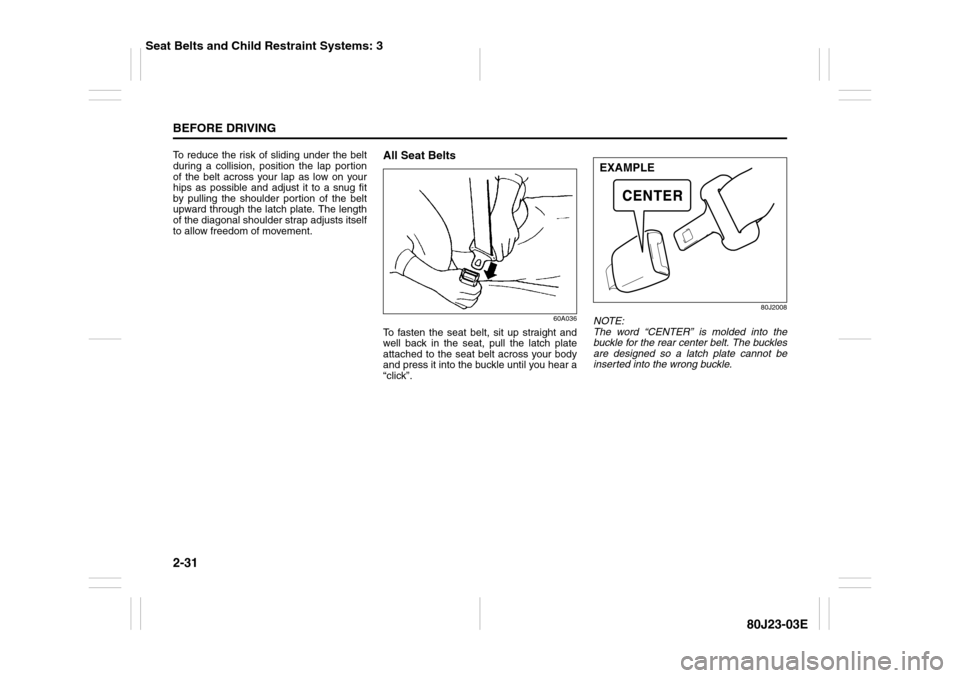 SUZUKI SX4 2010 1.G Service Manual 2-31BEFORE DRIVING
80J23-03E
To reduce the risk of sliding under the belt
during a collision, position the lap portion
of the belt across your lap as low on your
hips as possible and adjust it to a sn