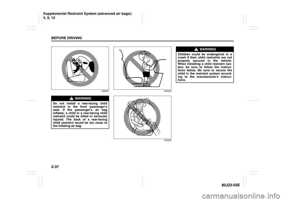 SUZUKI SX4 2010 1.G Owners Manual 2-37BEFORE DRIVING
80J23-03E
65D607 65D608
65D609
WARNING
Do not install a rear-facing child
restraint in the front passenger’s
seat. If the passenger’s air bag
inflates, a child in a rear-facing 