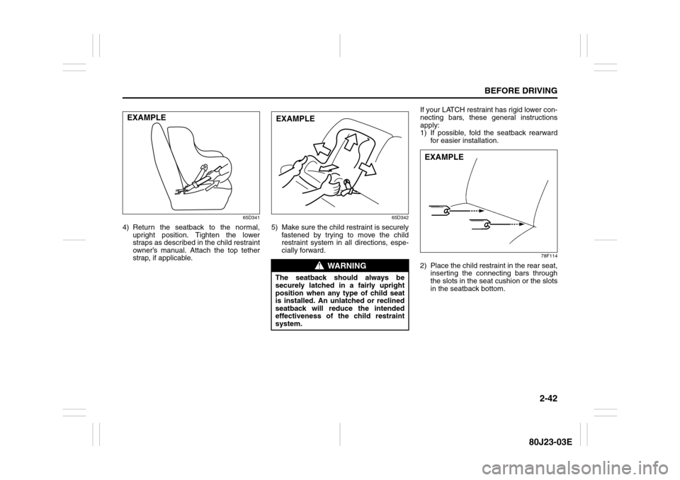 SUZUKI SX4 2010 1.G Owners Manual 2-42
BEFORE DRIVING
80J23-03E
65D341
4) Return the seatback to the normal,
upright position. Tighten the lower
straps as described in the child restraint
owner’s manual. Attach the top tether
strap,