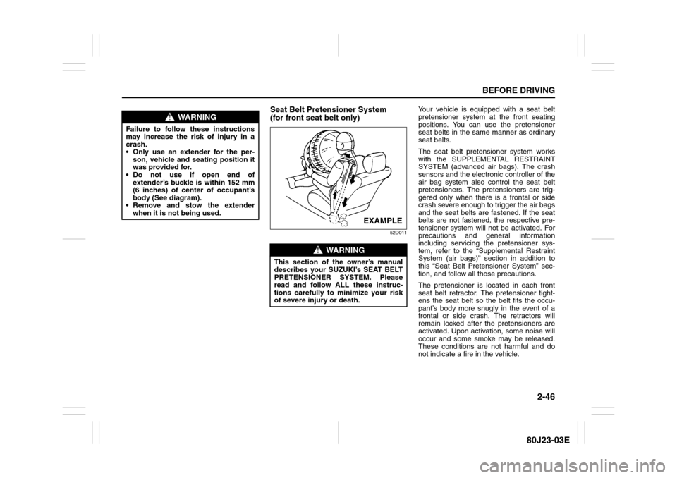 SUZUKI SX4 2010 1.G Owners Manual 2-46
BEFORE DRIVING
80J23-03E
Seat Belt Pretensioner System 
(for front seat belt only)
52D011
Your vehicle is equipped with a seat belt
pretensioner system at the front seating
positions. You can use