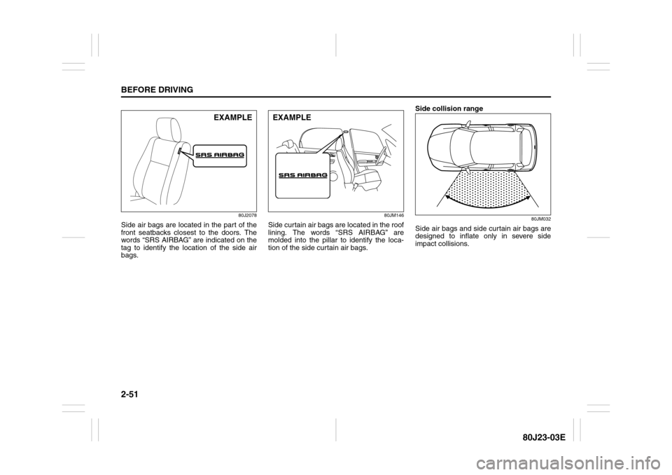 SUZUKI SX4 2010 1.G Owners Manual 2-51BEFORE DRIVING
80J23-03E
80J2078
Side air bags are located in the part of the
front seatbacks closest to the doors. The
words “SRS AIRBAG” are indicated on the
tag to identify the location of 