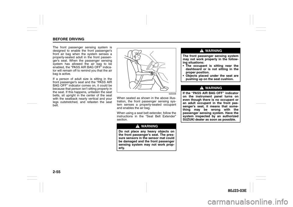 SUZUKI SX4 2010 1.G Owners Manual 2-55BEFORE DRIVING
80J23-03E
The front passenger sensing system is
designed to enable the front passenger’s
front air bag when the system senses a
properly-seated adult in the front passen-
ger’s 