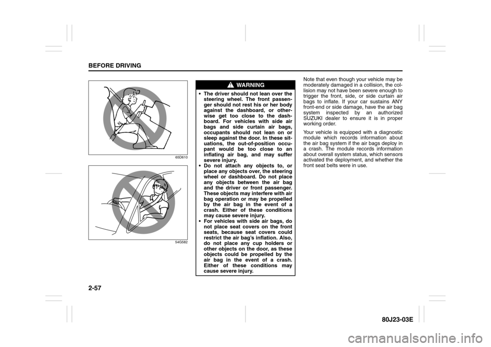 SUZUKI SX4 2010 1.G Owners Manual 2-57BEFORE DRIVING
80J23-03E
65D610
54G582
Note that even though your vehicle may be
moderately damaged in a collision, the col-
lision may not have been severe enough to
trigger the front, side, or s