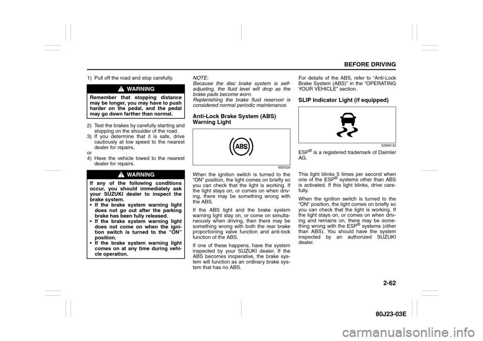 SUZUKI SX4 2010 1.G Owners Manual 2-62
BEFORE DRIVING
80J23-03E
1) Pull off the road and stop carefully.
2) Test the brakes by carefully starting and
stopping on the shoulder of the road.
3) If you determine that it is safe, drive
cau