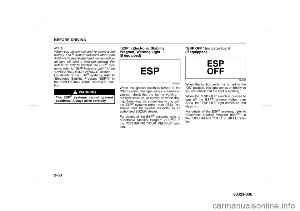 SUZUKI SX4 2010 1.G Owners Manual 2-63BEFORE DRIVING
80J23-03E
NOTE:
When you disconnect and re-connect the
battery, ESP
® system functions other than
ABS will be deactivated and the slip indica-
tor light will blink 1 time per secon