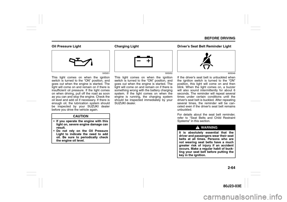 SUZUKI SX4 2010 1.G Owners Manual 2-64
BEFORE DRIVING
80J23-03E
Oil Pressure Light
50G051
This light comes on when the ignition
switch is turned to the “ON” position, and
goes out when the engine is started. The
light will come on