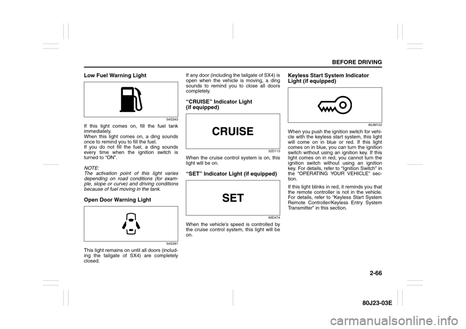 SUZUKI SX4 2010 1.G Owners Manual 2-66
BEFORE DRIVING
80J23-03E
Low Fuel Warning Light
54G343
If this light comes on, fill the fuel tank
immediately.
When this light comes on, a ding sounds
once to remind you to fill the fuel.
If you 