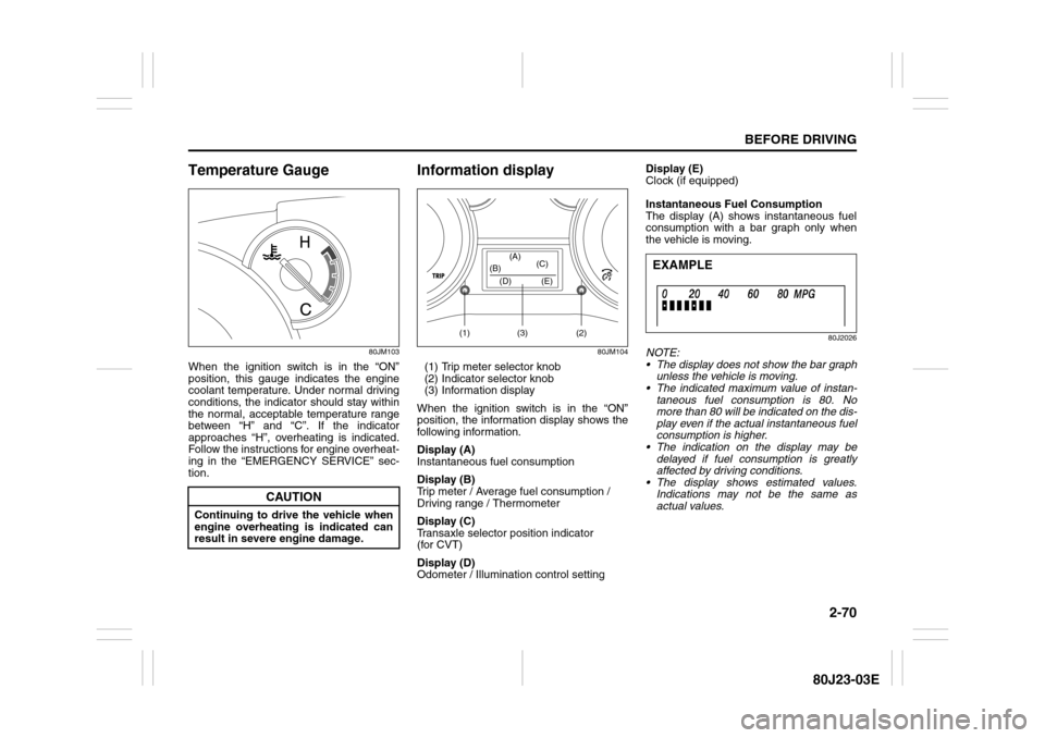 SUZUKI SX4 2010 1.G Owners Manual 2-70
BEFORE DRIVING
80J23-03E
Temperature Gauge
80JM103
When the ignition switch is in the “ON”
position, this gauge indicates the engine
coolant temperature. Under normal driving
conditions, the 