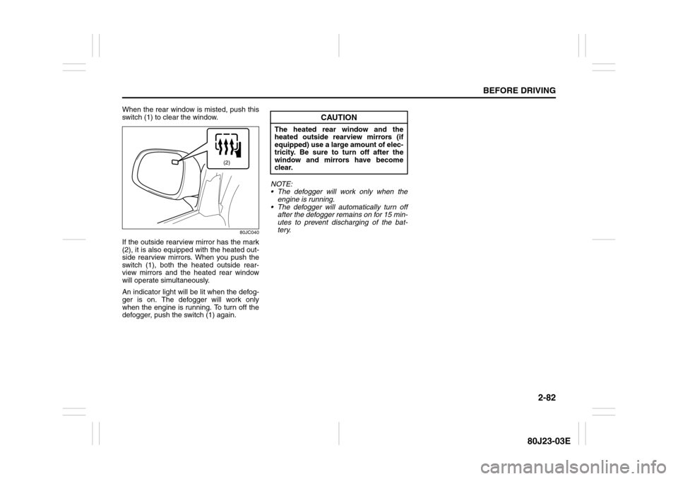 SUZUKI SX4 2010 1.G Owners Manual 2-82
BEFORE DRIVING
80J23-03E
When the rear window is misted, push this
switch (1) to clear the window.
80JC040
If the outside rearview mirror has the mark
(2), it is also equipped with the heated out