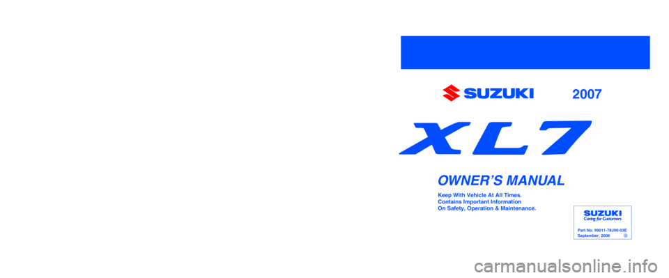 SUZUKI XL7 2007 2.G Owners Manual Part No. 99011-78J00-03E
September, 2006
OWNER’S MANUAL
99011-78J00-03E XL7
Printed in U.S.A.
See page 5-2
Keep With Vehicle At All Times.
Contains Important Information
On Safety, Operation & Maint