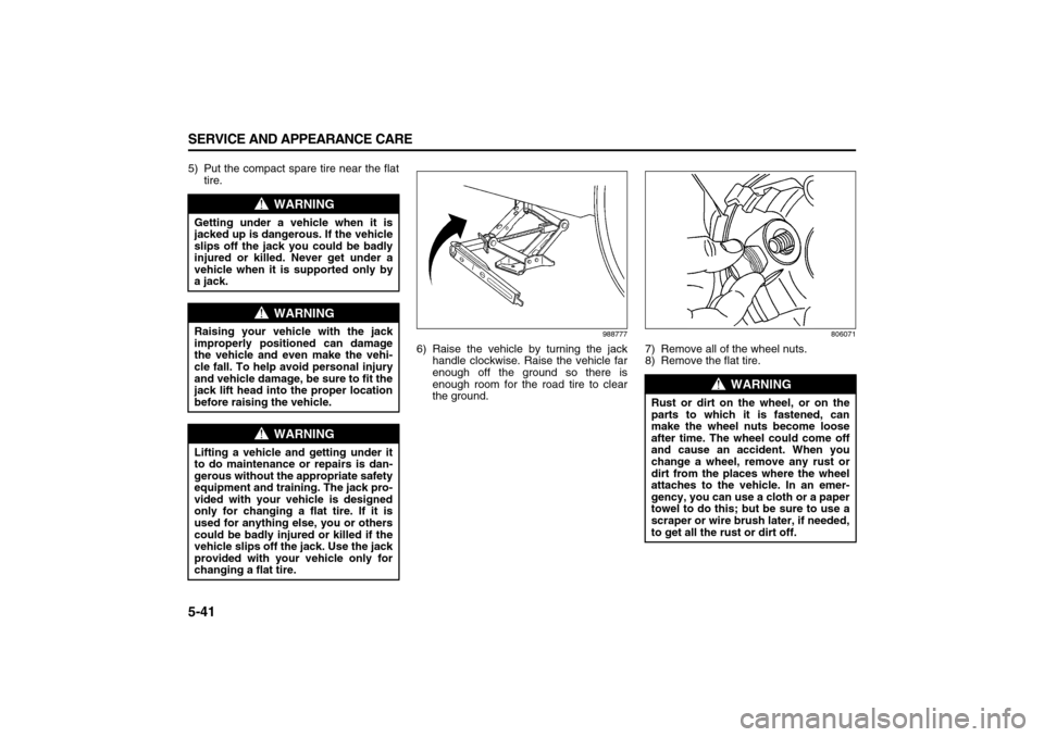 SUZUKI XL7 2007 2.G Owners Manual 5-41 SERVICE AND APPEARANCE CARE
78J00-03E
5) Put the compact spare tire near the flat
tire.
988777
6) Raise the vehicle by turning the jack
handle clockwise. Raise the vehicle far
enough off the grou