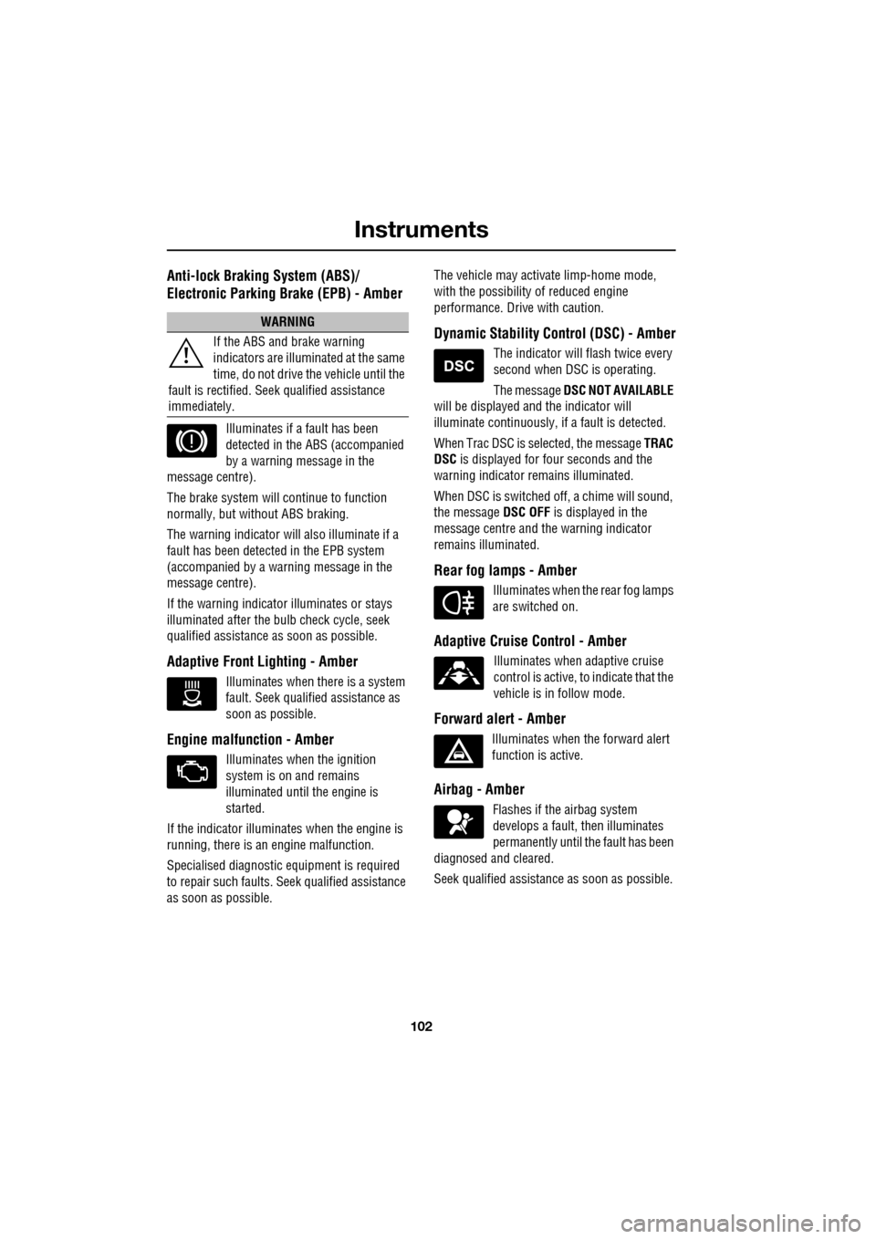 JAGUAR XF 2009 1.G Owners Manual Instruments
102
               
Anti-lock Braking System (ABS)/
Electronic Parking Brake (EPB) - Amber
Illuminates if a fault has been 
detected in the ABS (accompanied 
by a warning message in the 
m