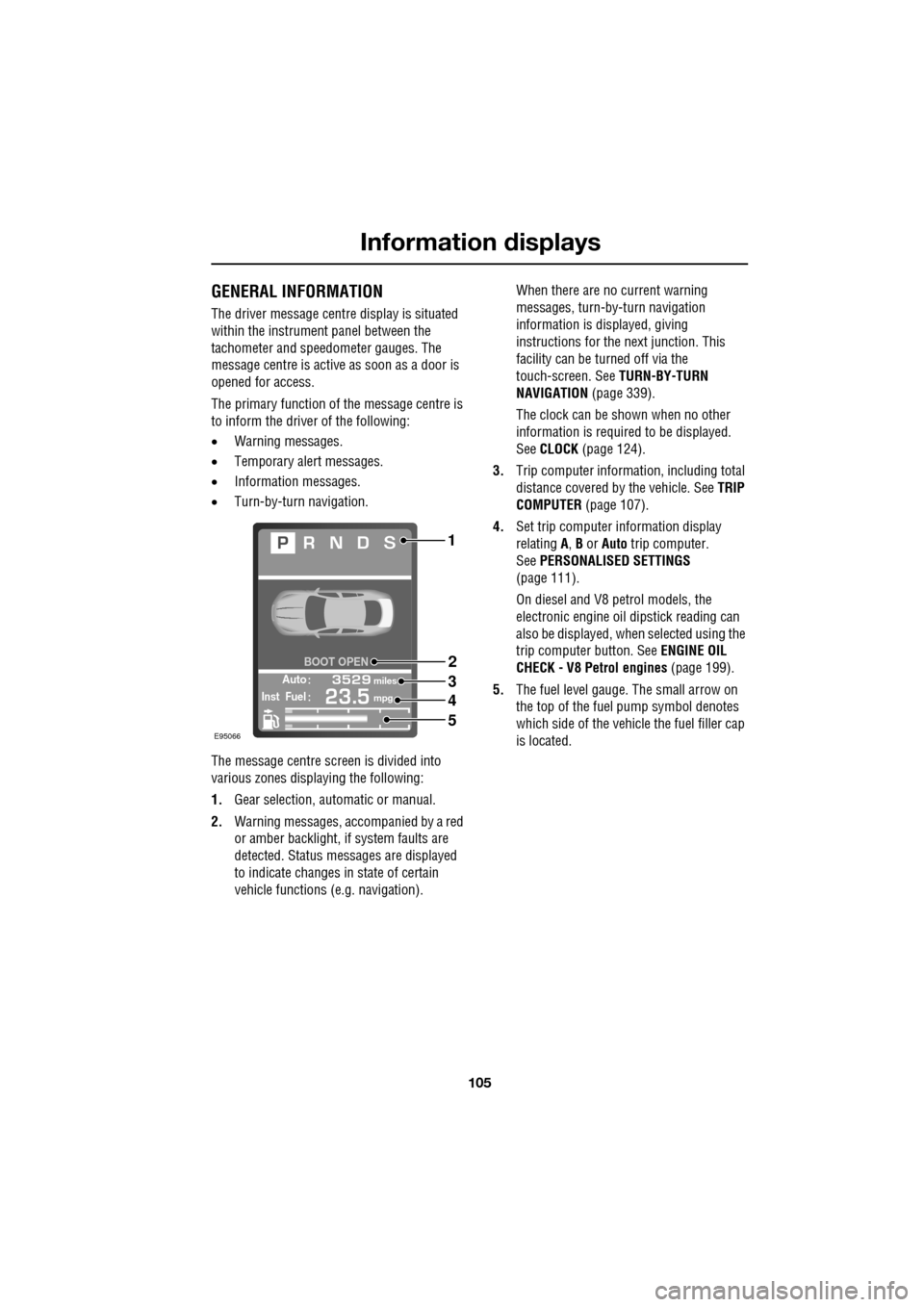 JAGUAR XF 2009 1.G Owners Manual 105
Information displays
               
 GENERAL INFORMATION
The driver message centre display is situated 
within the instrument panel between the 
tachometer and speedometer gauges. The 
message ce