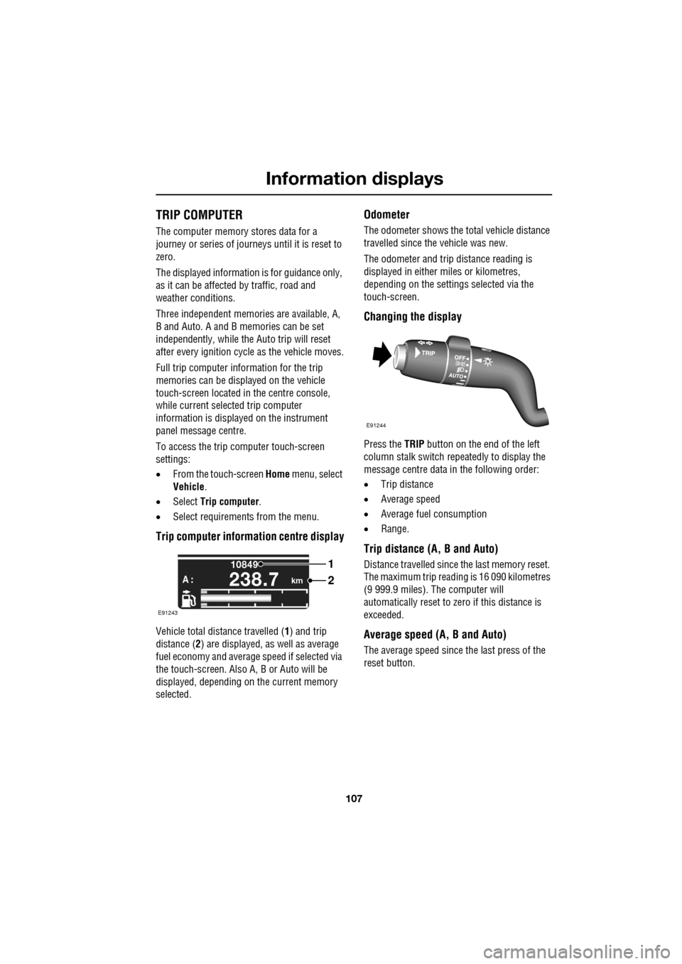 JAGUAR XF 2009 1.G Owners Manual 107
Information displays
               
TRIP COMPUTER
The computer memory stores data for a 
journey or series of journeys until it is reset to 
zero.
The displayed information is for guidance only, 