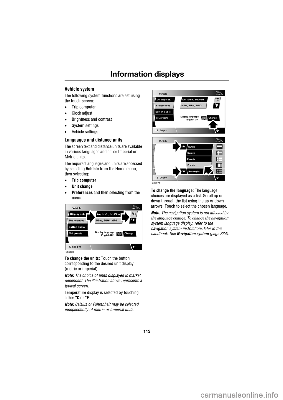 JAGUAR XF 2009 1.G Owners Manual 113
Information displays
               
Vehicle system
The following system functions are set using 
the touch-screen:
•Trip computer
• Clock adjust
• Brightness and contrast
• System setting