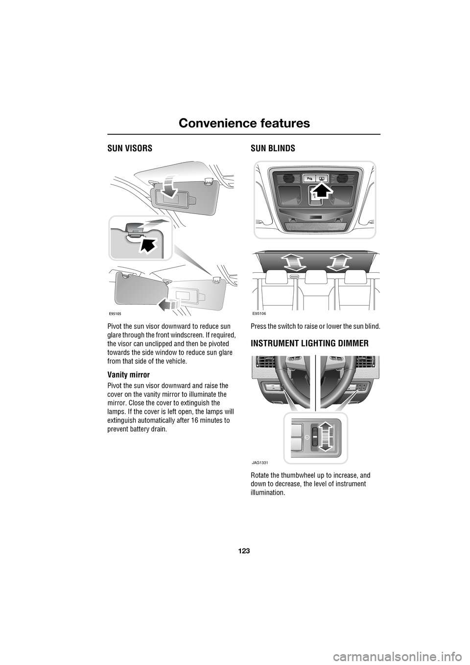 JAGUAR XF 2009 1.G User Guide 123
Convenience features
               
 SUN VISORS
Pivot the sun visor downward to reduce sun 
glare through the front windscreen. If required, 
the visor can unclipped and then be pivoted 
towards 