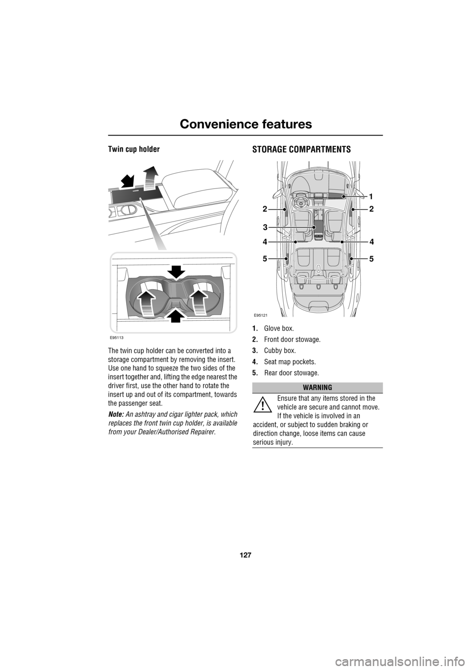 JAGUAR XF 2009 1.G Owners Manual 127
Convenience features
Twin cup holder
The twin cup holder can be converted into a
storage compartment by removing the insert.
Use one hand to squeeze the two sides of the
insert JAGUAR XF 2009 1.G Owners Manual 127
Convenience features
Twin cup holder
The twin cup holder can be converted into a
storage compartment by removing the insert.
Use one hand to squeeze the two sides of the
insert