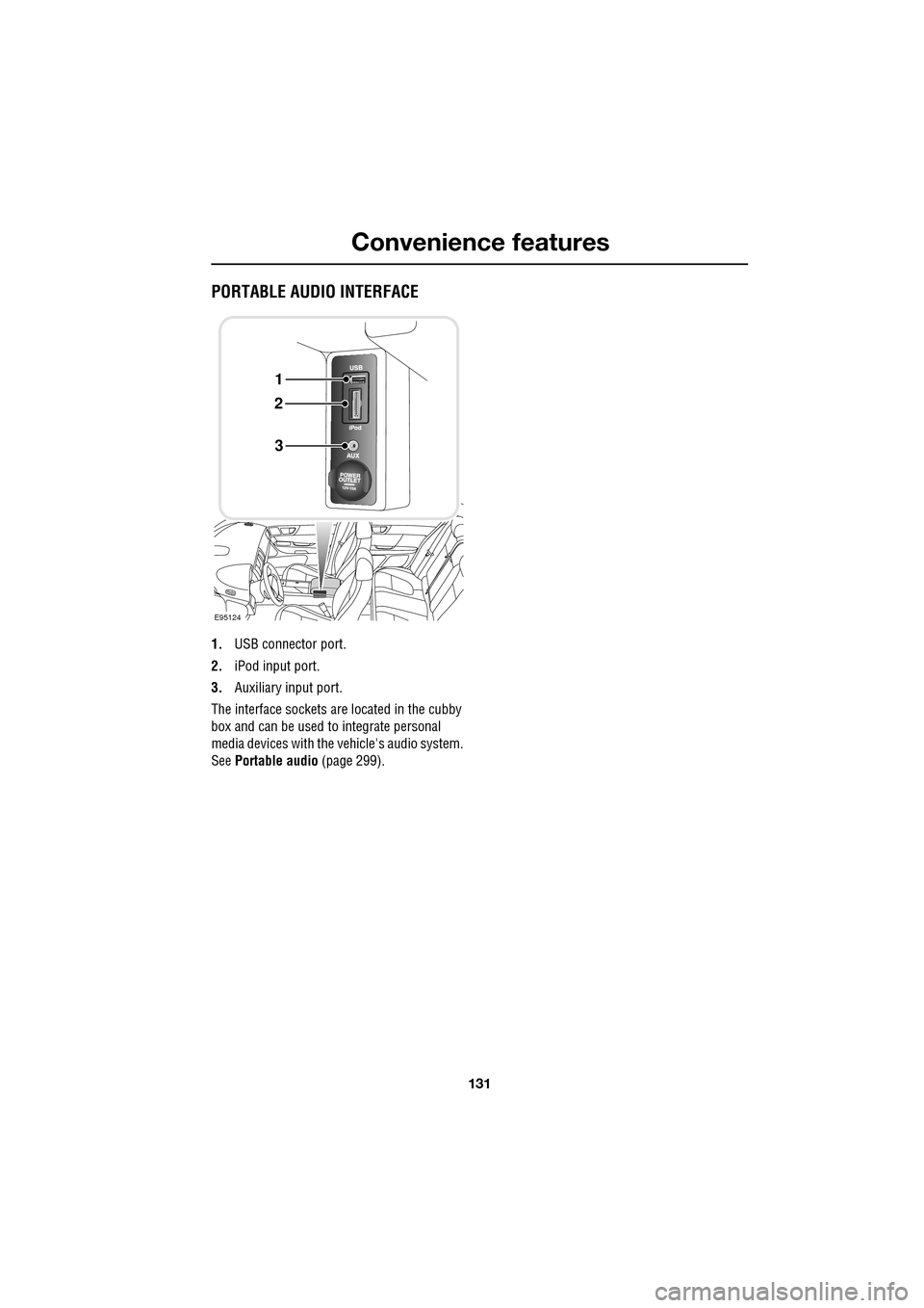 JAGUAR XF 2009 1.G Owners Manual 131
Convenience features
               
PORTABLE AUDIO INTERFACE
1.USB connector port.
2. iPod input port.
3. Auxiliary input port.
The interface sockets are located in the cubby 
box and can be used