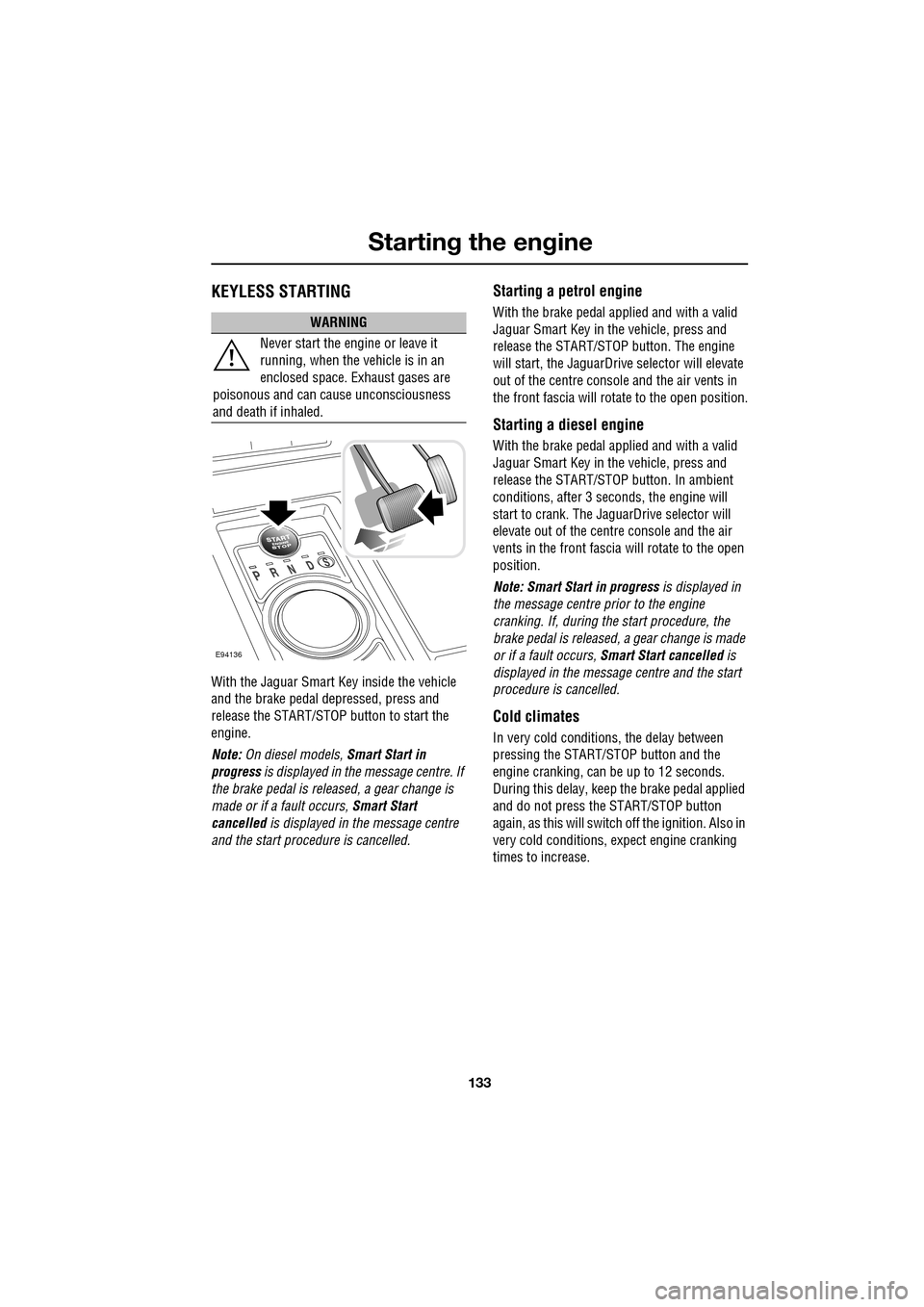 JAGUAR XF 2009 1.G Owners Guide 133
Starting the engine
               
KEYLESS STARTING
With the Jaguar Smart Key inside the vehicle 
and the brake pedal depressed, press and 
release the START/STOP button to start the 
engine.
Not