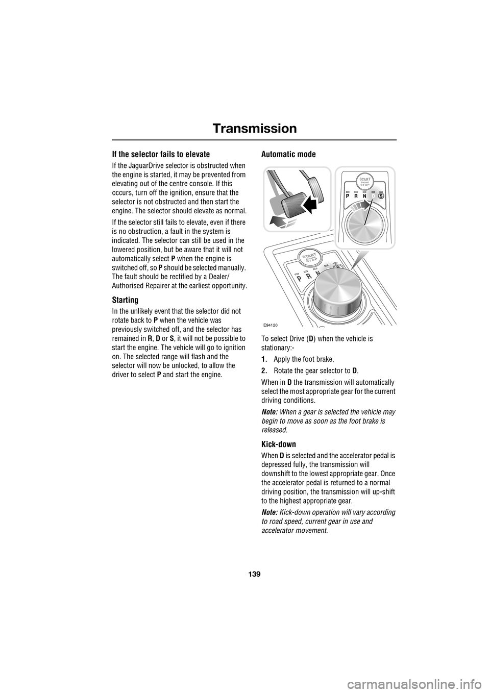 JAGUAR XF 2009 1.G Owners Manual 139
Transmission
               
If the selector fails to elevate
If the JaguarDrive selector is obstructed when 
the engine is started, it  may be prevented from 
elevating out of  the centre console