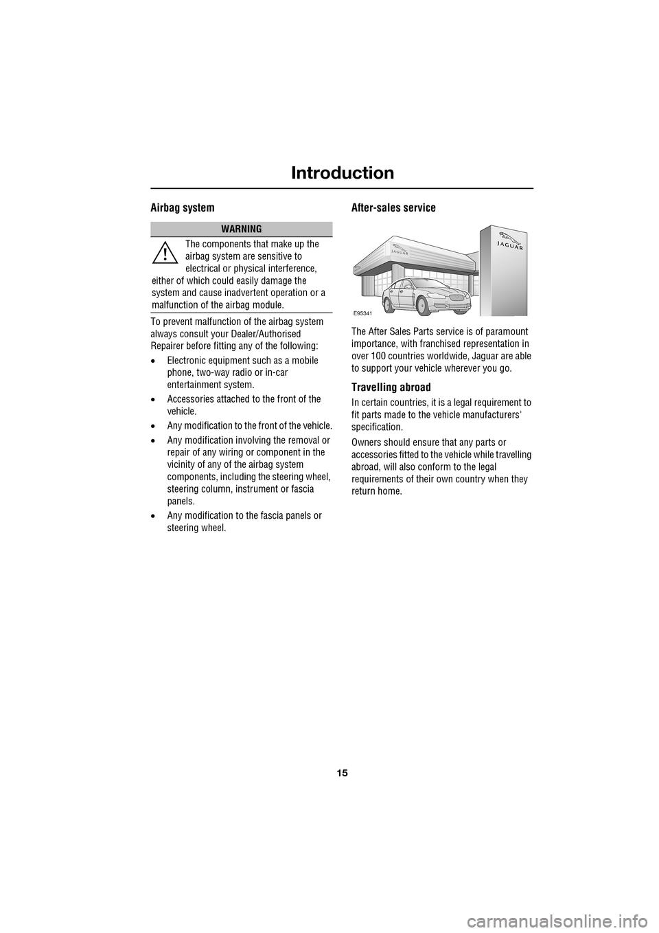 JAGUAR XF 2009 1.G User Guide 15
Introduction
               
Airbag system
To prevent malfunction of the airbag system 
always consult your Dealer/Authorised 
Repairer before fitting any of the following:
• Electronic equipment