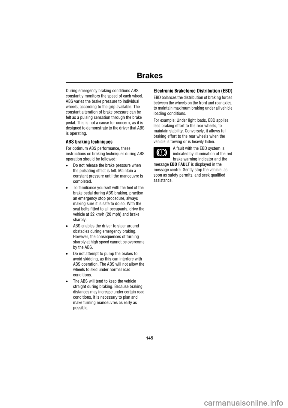 JAGUAR XF 2009 1.G Owners Manual 145
Brakes
               
During emergency braking conditions ABS 
constantly monitors the speed of each wheel. 
ABS varies the brake pressure to individual 
wheels, according to the grip available. 