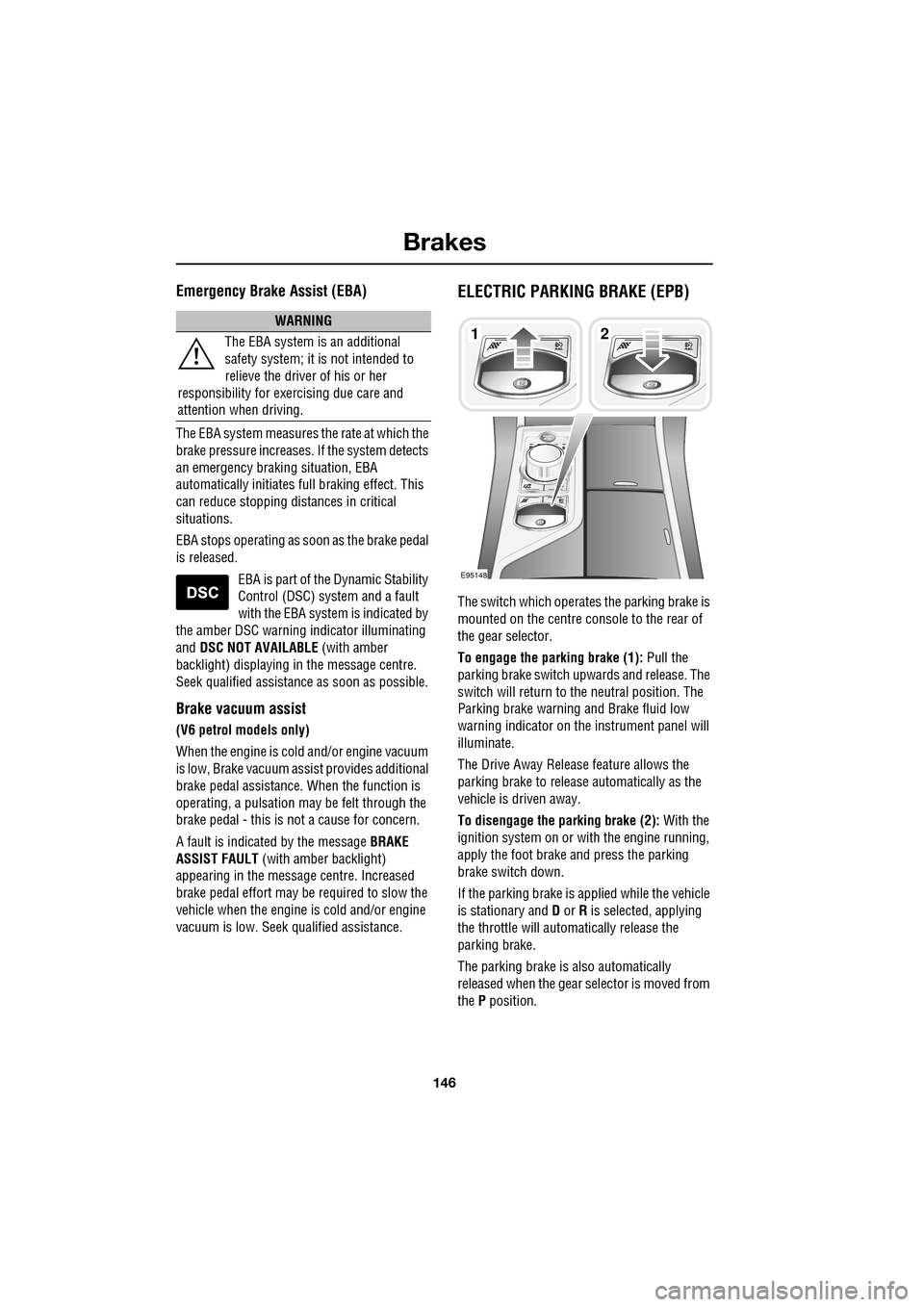 JAGUAR XF 2009 1.G Owners Manual Brakes
146
               
Emergency Brake Assist (EBA)
The EBA system measures the rate at which the 
brake pressure increases. If the system detects 
an emergency braking situation, EBA 
automatical