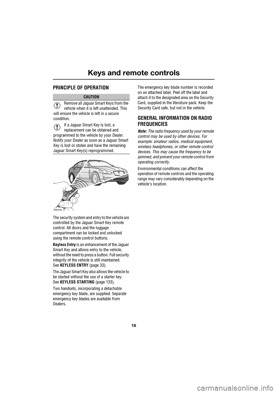 JAGUAR XF 2009 1.G Owners Manual Keys and remote controls
16
               
     PRINCIPLE OF OPERATION
The security system and entry to the vehicle are 
controlled by the Jaguar Smart Key remote 
control. All doors and the luggage 