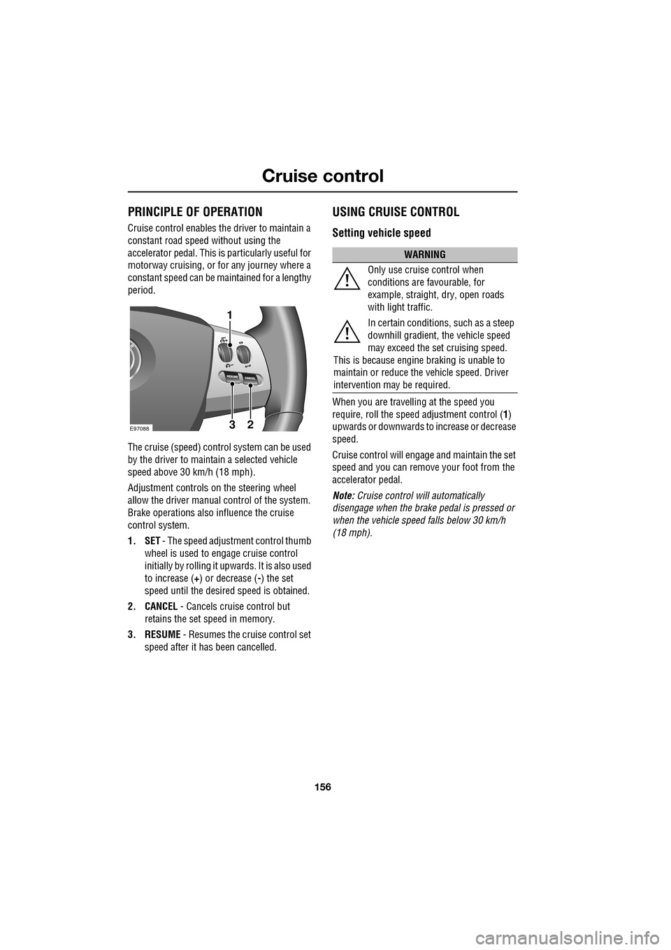 JAGUAR XF 2009 1.G Owners Manual Cruise control
156
               
 PRINCIPLE OF OPERATION
Cruise control enables the driver to maintain a 
constant road speed without using the 
accelerator pedal. This is particularly useful for 
m