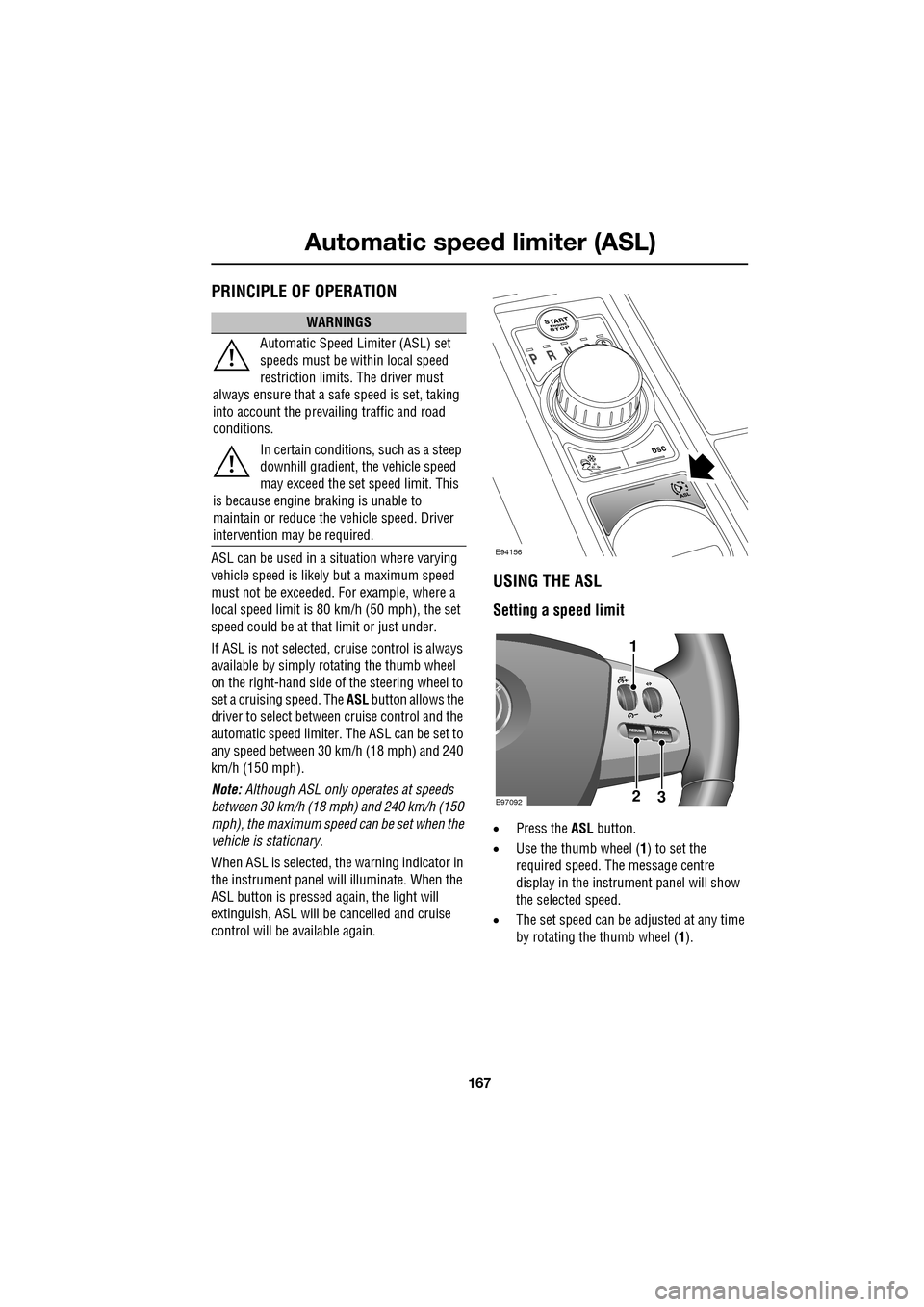 JAGUAR XF 2009 1.G Owners Manual 167
Automatic speed limiter (ASL)
               
     PRINCIPLE OF OPERATION
ASL can be used in a situation where varying 
vehicle speed is likely but a maximum speed 
must not be exceeded. For examp