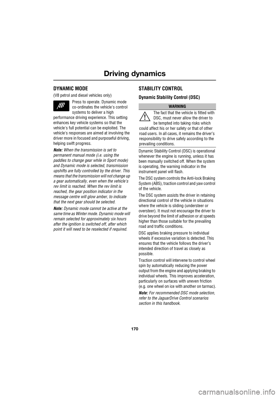 JAGUAR XF 2009 1.G Owners Guide Driving dynamics
170
               
DYNAMIC MODE
(V8 petrol and diesel vehicles only)
Press to operate. Dynamic mode 
co-ordinates the vehicles control 
systems to deliver a high 
performance drivin