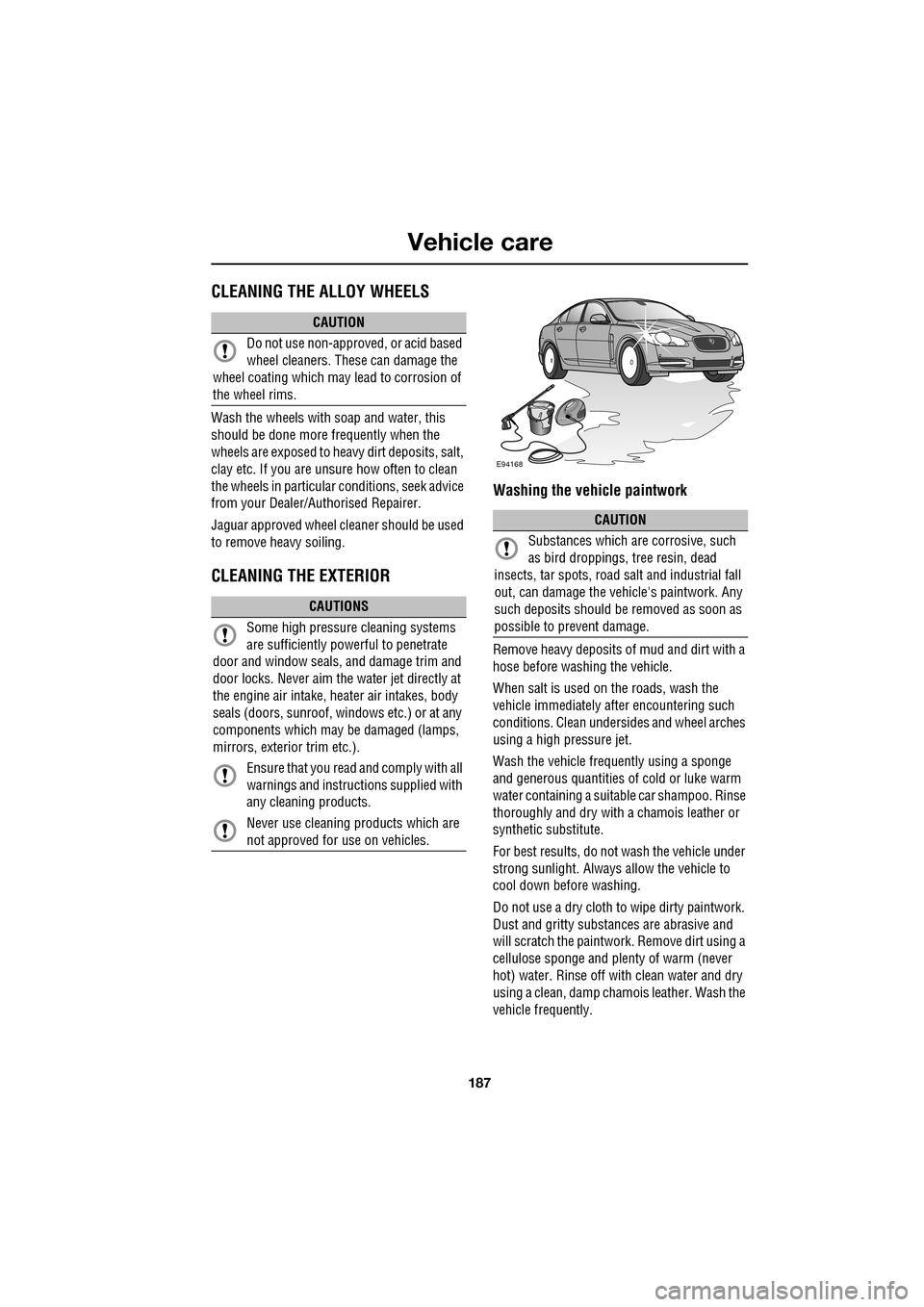 JAGUAR XF 2009 1.G Owners Manual 187
Vehicle care
               
 CLEANING THE ALLOY WHEELS
Wash the wheels with soap and water, this 
should be done more frequently when the 
wheels are exposed to heavy dirt deposits, salt, 
clay e