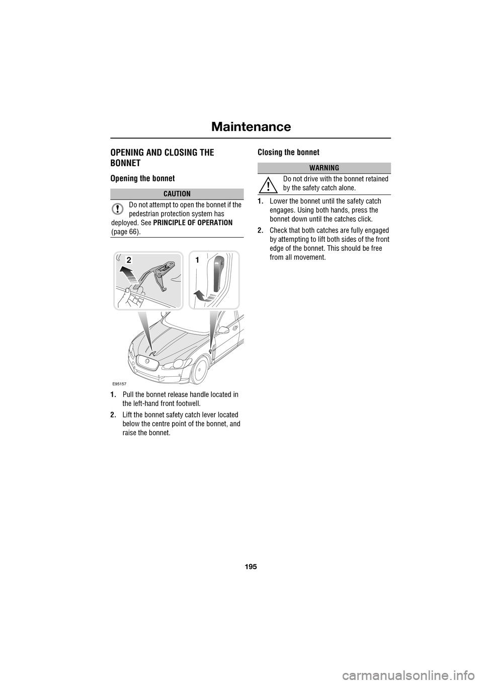 JAGUAR XF 2009 1.G Owners Manual 195
Maintenance
OPENING AND CLOSING THE
BONNET
Opening the bonnet
1.Pull the bonnet release handle located in
the left-hand front footwell.
2. Lift the bonnet safety catch lever loc JAGUAR XF 2009 1.G Owners Manual 195
Maintenance
OPENING AND CLOSING THE
BONNET
Opening the bonnet
1.Pull the bonnet release handle located in
the left-hand front footwell.
2. Lift the bonnet safety catch lever loc