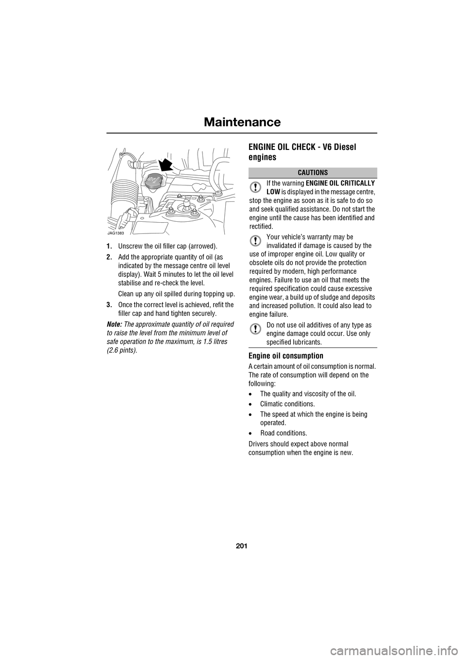JAGUAR XF 2009 1.G User Guide 201
Maintenance
               
1.Unscrew the oil filler cap (arrowed).
2. Add the appropriate quantity of oil (as 
indicated by the message centre oil level 
display). Wait 5 minutes  to let the oil 