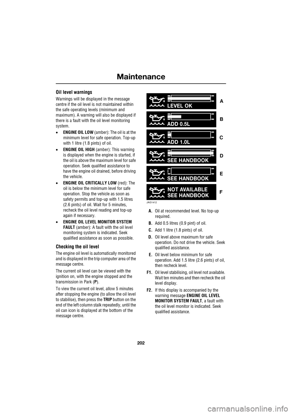 JAGUAR XF 2009 1.G User Guide Maintenance
202
               
Oil level warnings
Warnings will be displayed in the message 
centre if the oil level is  not maintained within 
the safe operating le vels (minimum and 
maximum). A wa