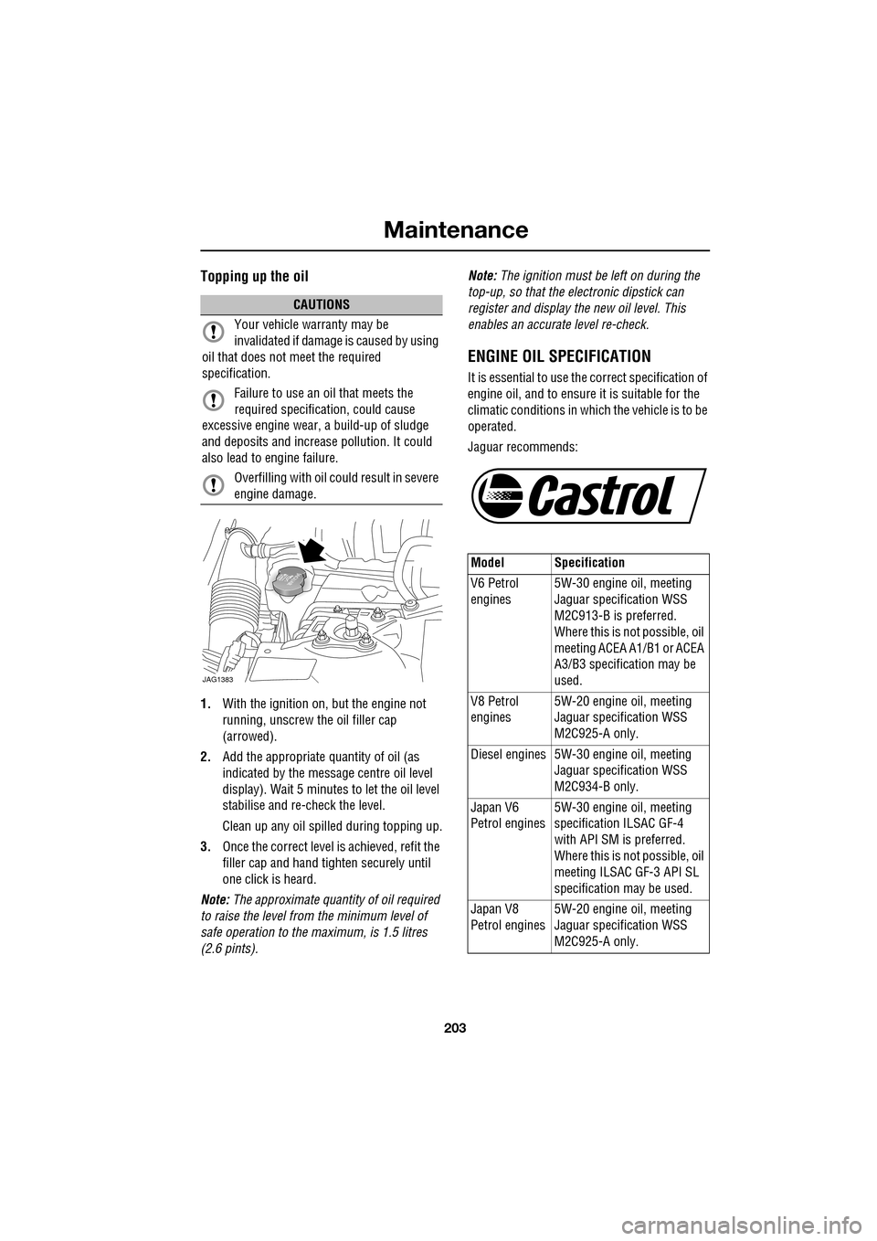 JAGUAR XF 2009 1.G Owners Manual 203
Maintenance
               
Topping up the oil
1.With the ignition on, but the engine not 
running, unscrew the oil filler cap 
(arrowed).
2. Add the appropriate quantity of oil (as 
indicated by 