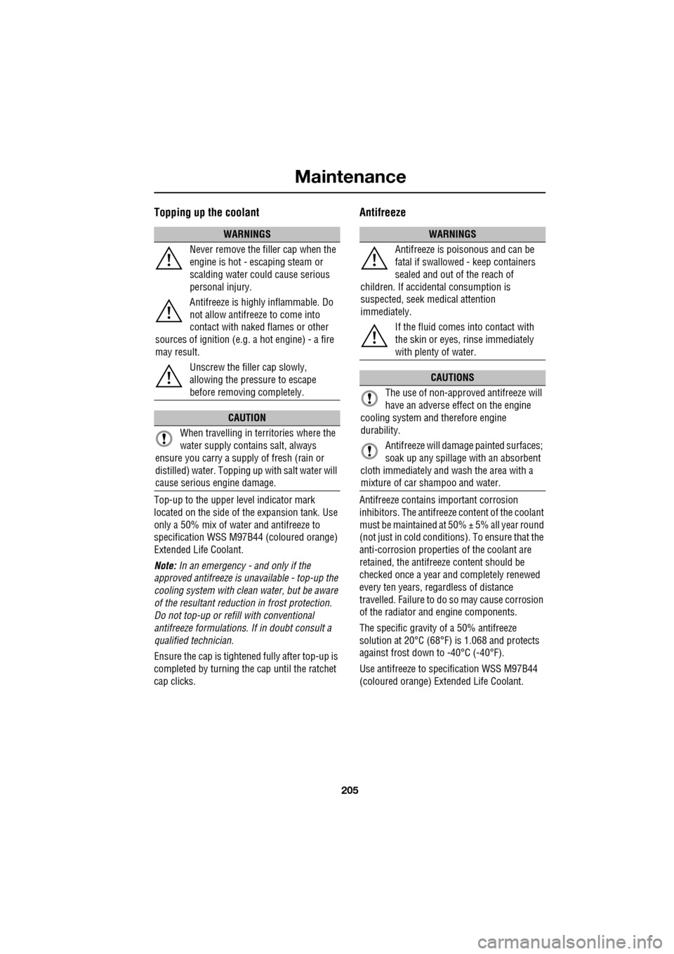 JAGUAR XF 2009 1.G Owners Manual 205
Maintenance
               
Topping up the coolant
Top-up to the upper level indicator mark 
located on the side of  the expansion tank. Use 
only a 50% mix of water and antifreeze to 
specificati