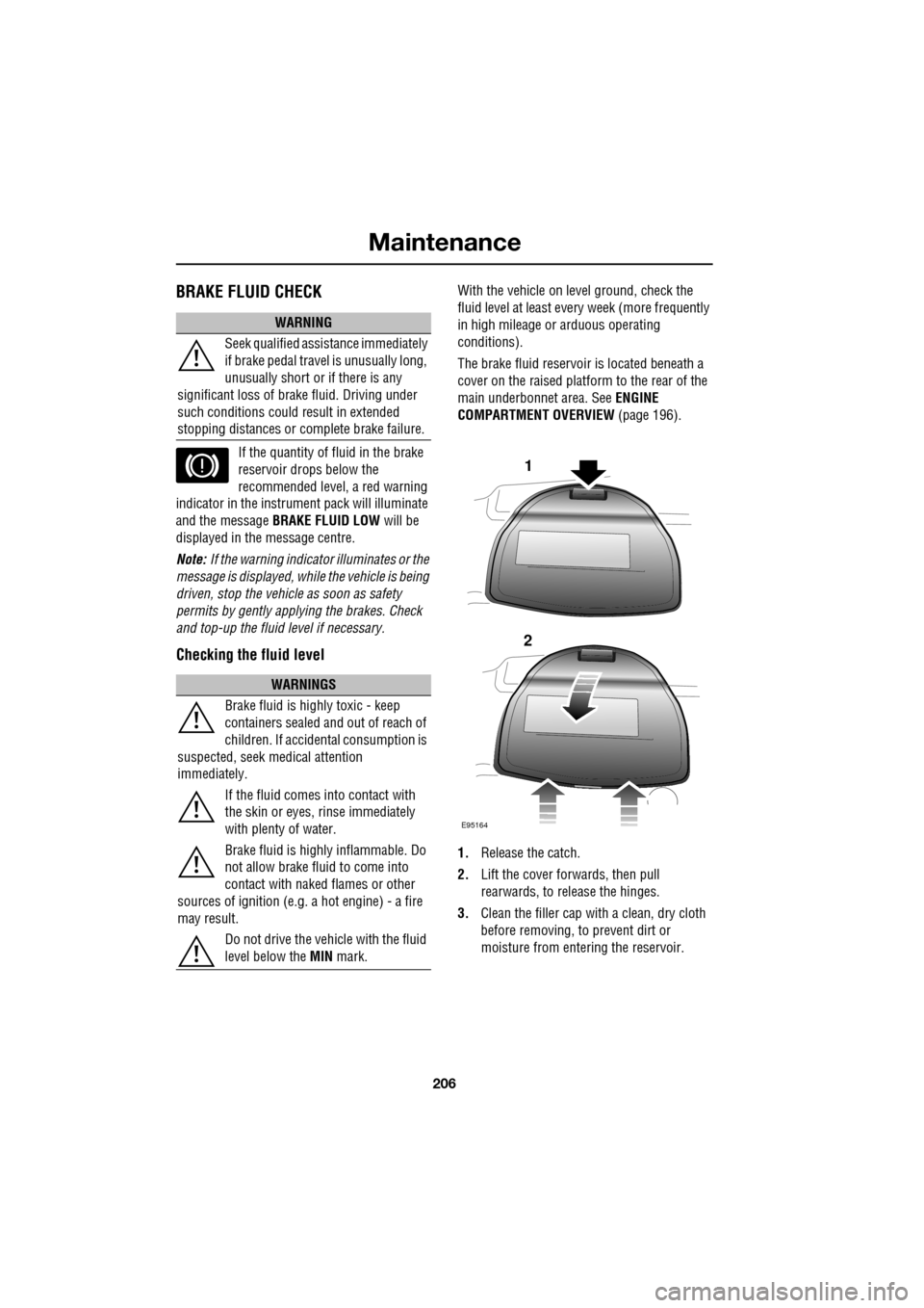 JAGUAR XF 2009 1.G Owners Manual Maintenance
206
               
BRAKE FLUID CHECK
If the quantity of fluid in the brake 
reservoir drops below the 
recommended level, a red warning 
indicator in the instrume nt pack will illuminate 