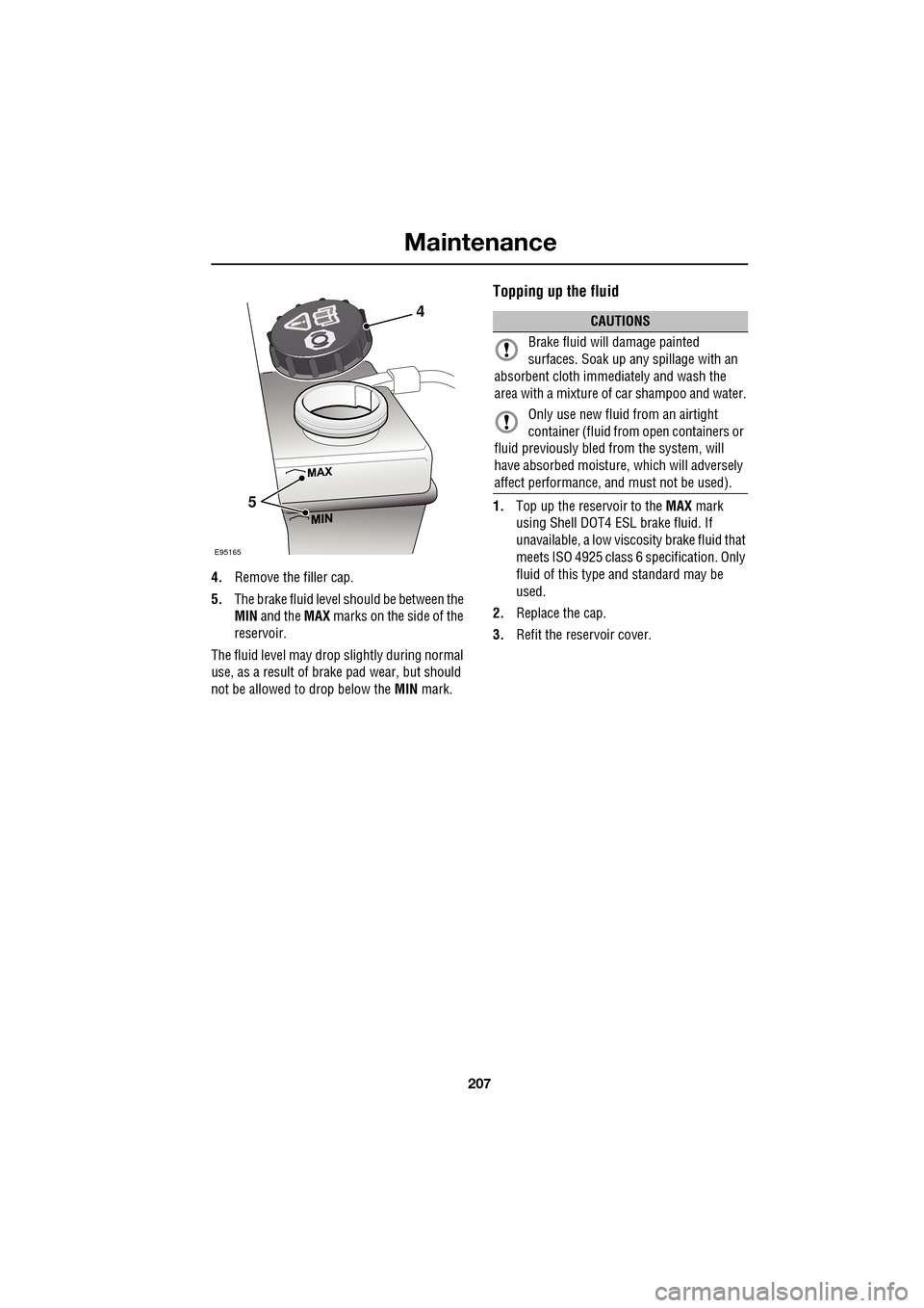 JAGUAR XF 2009 1.G Owners Manual 207
Maintenance
4.Remove the filler cap.
5. The brake fluid level should be between the
MIN and the MAX marks on the side of the
reservoir.
The fluid level may drop slightly duri JAGUAR XF 2009 1.G Owners Manual 207
Maintenance
4.Remove the filler cap.
5. The brake fluid level should be between the
MIN and the MAX marks on the side of the
reservoir.
The fluid level may drop slightly duri