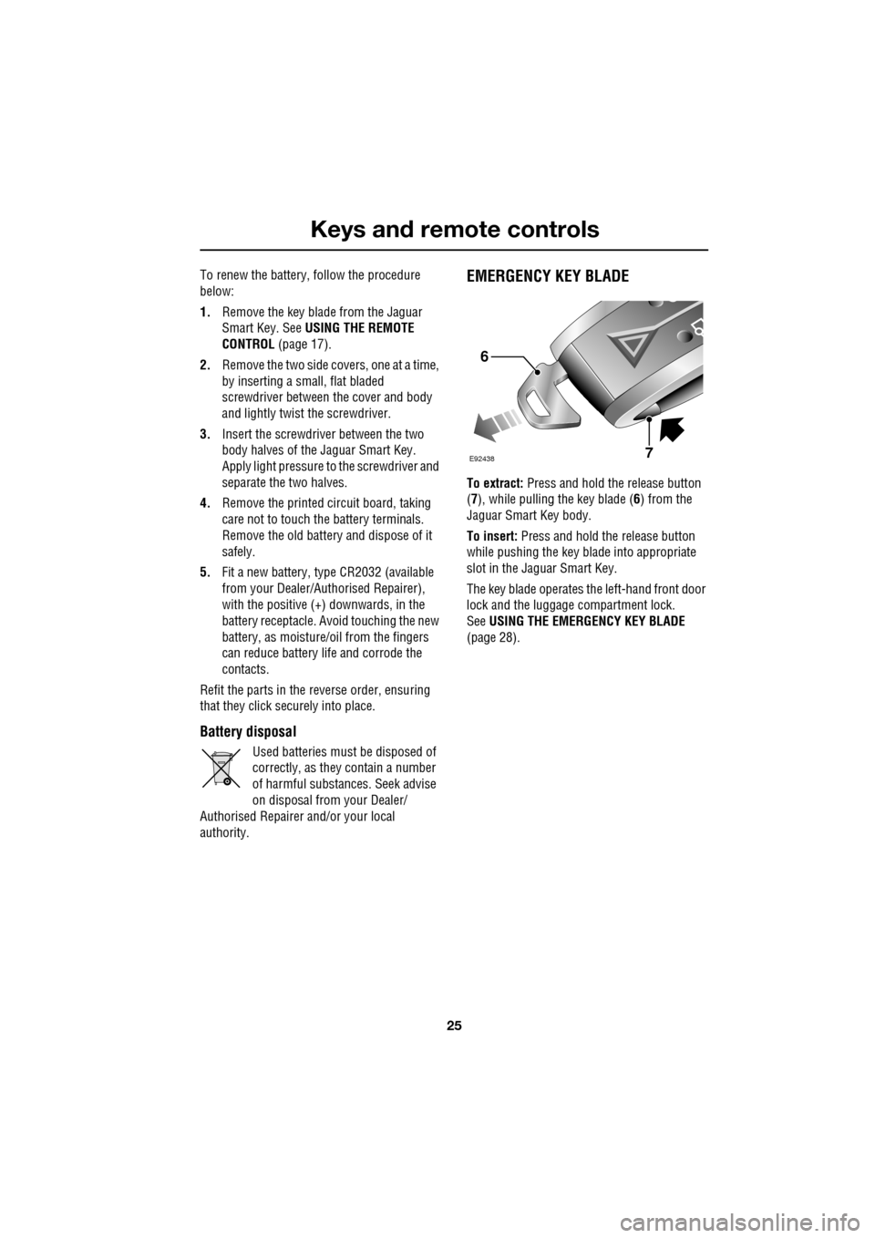 JAGUAR XF 2009 1.G Owners Manual 25
Keys and remote controls
               
To renew the battery, follow the procedure 
below:
1.Remove the key blade from the Jaguar 
Smart Key. See USING THE REMOTE 
CONTROL  (page 17).
2. Remove th