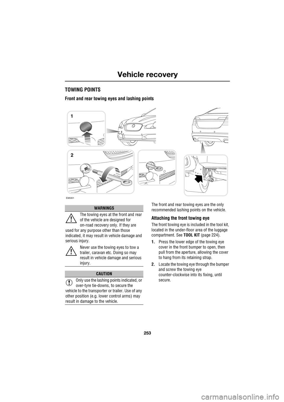 JAGUAR XF 2009 1.G Owners Manual 253
Vehicle recovery
TOWING POINTS
Front and rear towing eyes and lashing points
The front and rear towing eyes are the only
recommended lashing points on the vehicle.
Attaching the JAGUAR XF 2009 1.G Owners Manual 253
Vehicle recovery
TOWING POINTS
Front and rear towing eyes and lashing points
The front and rear towing eyes are the only
recommended lashing points on the vehicle.
Attaching the