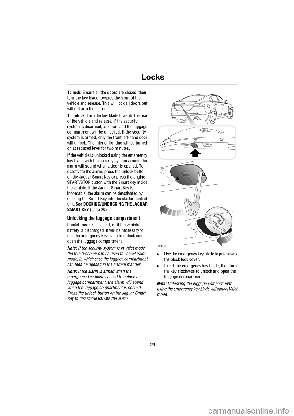 JAGUAR XF 2009 1.G Owners Manual 29
Locks
               
To lock: Ensure all the doors are closed, then 
turn the key blade towards the front of the 
vehicle and release. Thi s will lock all doors but 
will not arm the alarm.
To unl