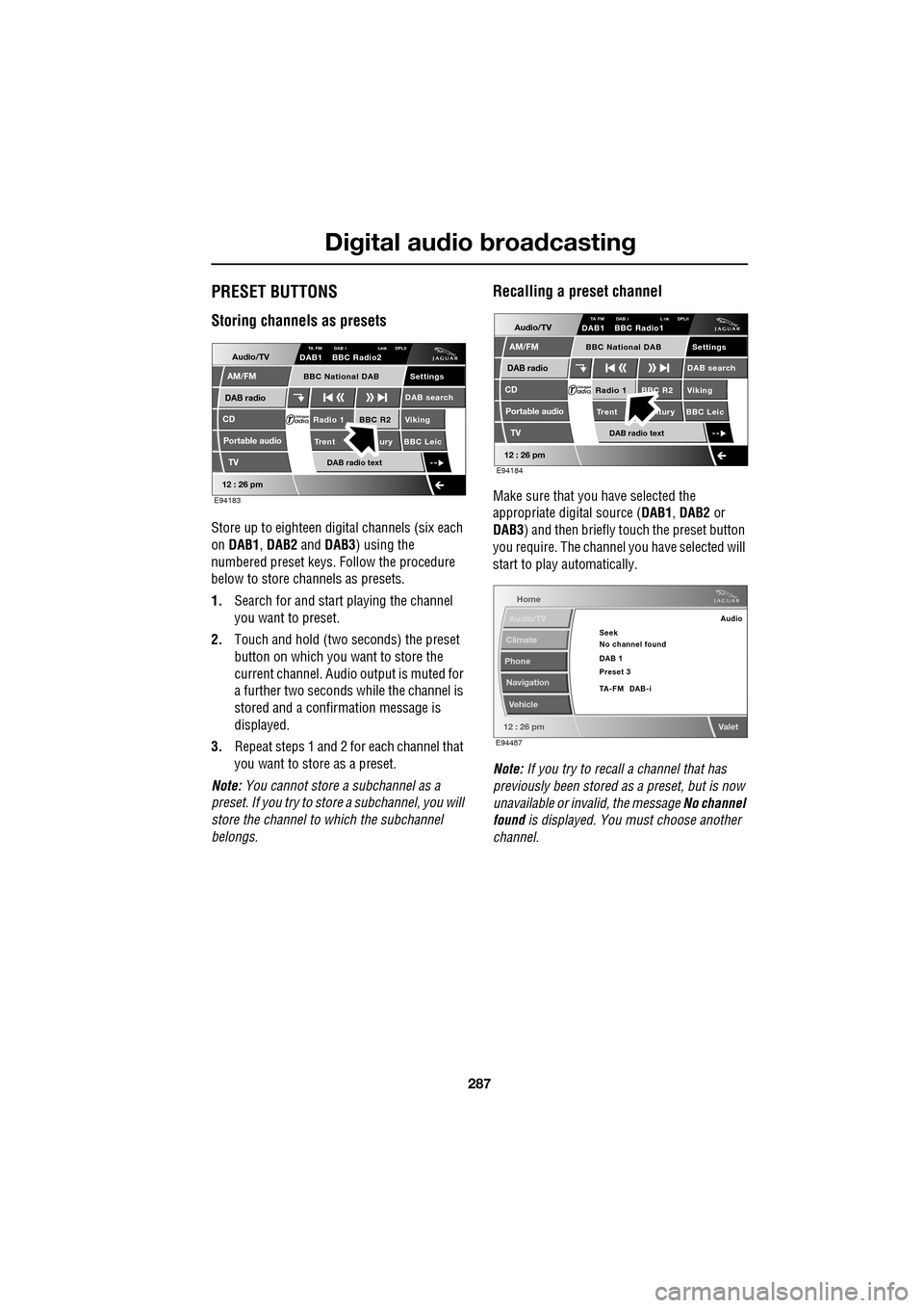 JAGUAR XF 2009 1.G Owners Guide 287
Digital audio broadcasting
               
PRESET BUTTONS
Storing channels as presets
Store up to eighteen digital channels (six each 
on  DAB1 , DAB2  and DAB3 ) using the 
numbered preset keys. 