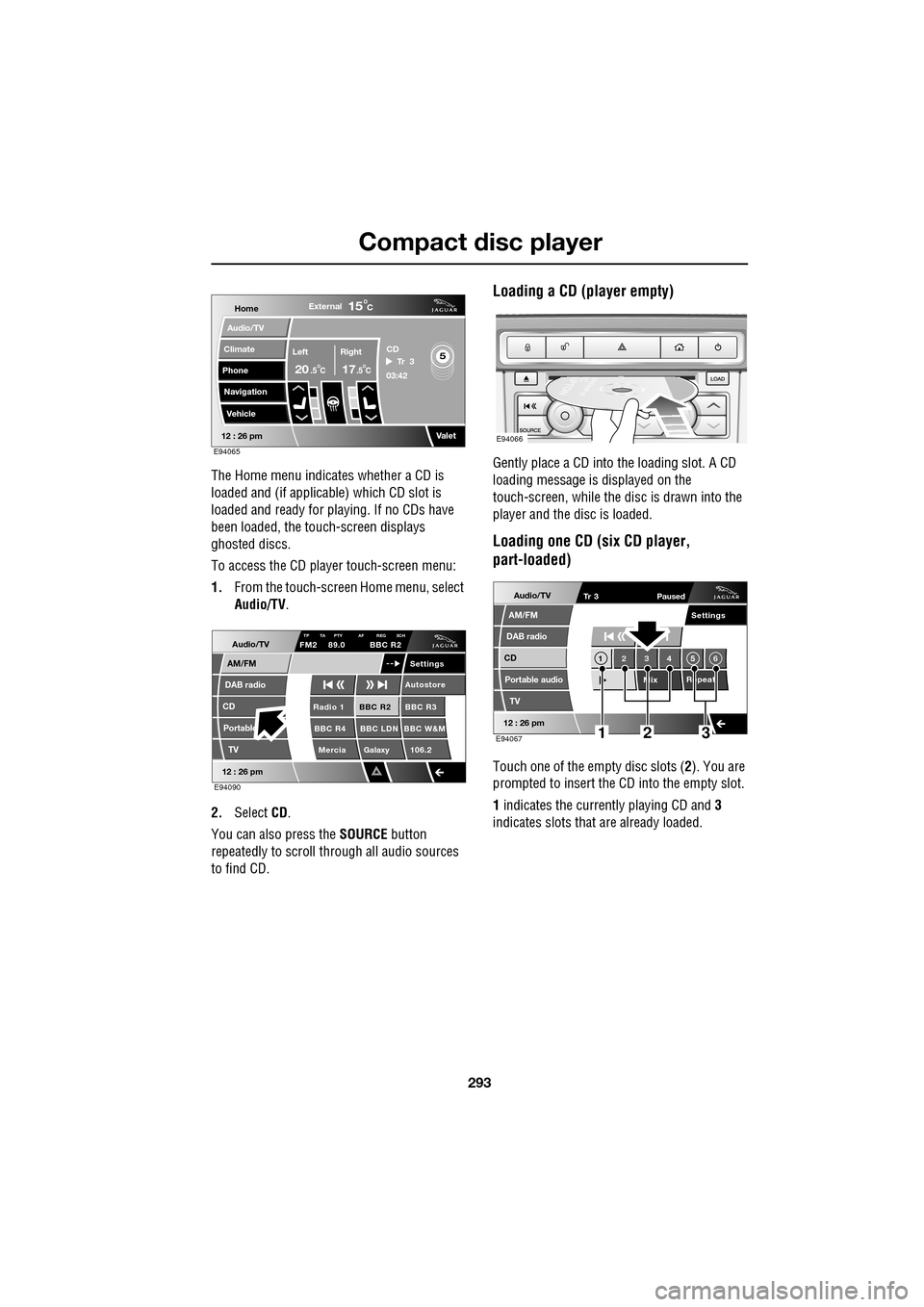 JAGUAR XF 2009 1.G Owners Guide 293
Compact disc player
               
The Home menu indicates whether a CD is 
loaded and (if applicable) which CD slot is 
loaded and ready for playing. If no CDs have 
been loaded, the touch-scree