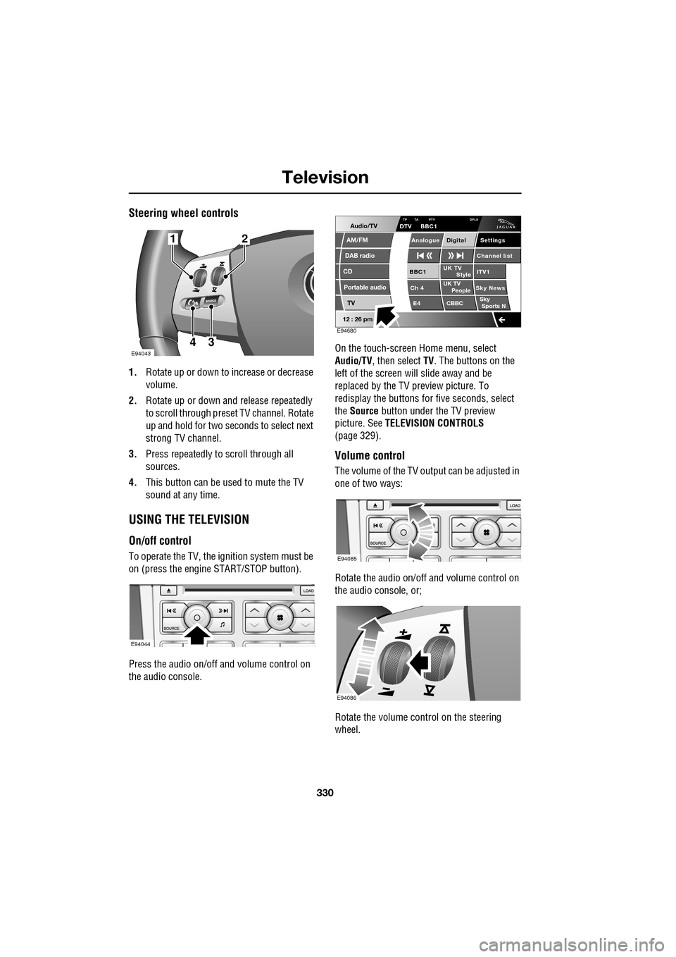 JAGUAR XF 2009 1.G Owners Manual Television
330
Steering wheel controls
1.Rotate up or down to increase or decrease
volume.
2. Rotate up or down and release repeatedly
to scroll through preset TV channel. Rotate
JAGUAR XF 2009 1.G Owners Manual Television
330
Steering wheel controls
1.Rotate up or down to increase or decrease
volume.
2. Rotate up or down and release repeatedly
to scroll through preset TV channel. Rotate