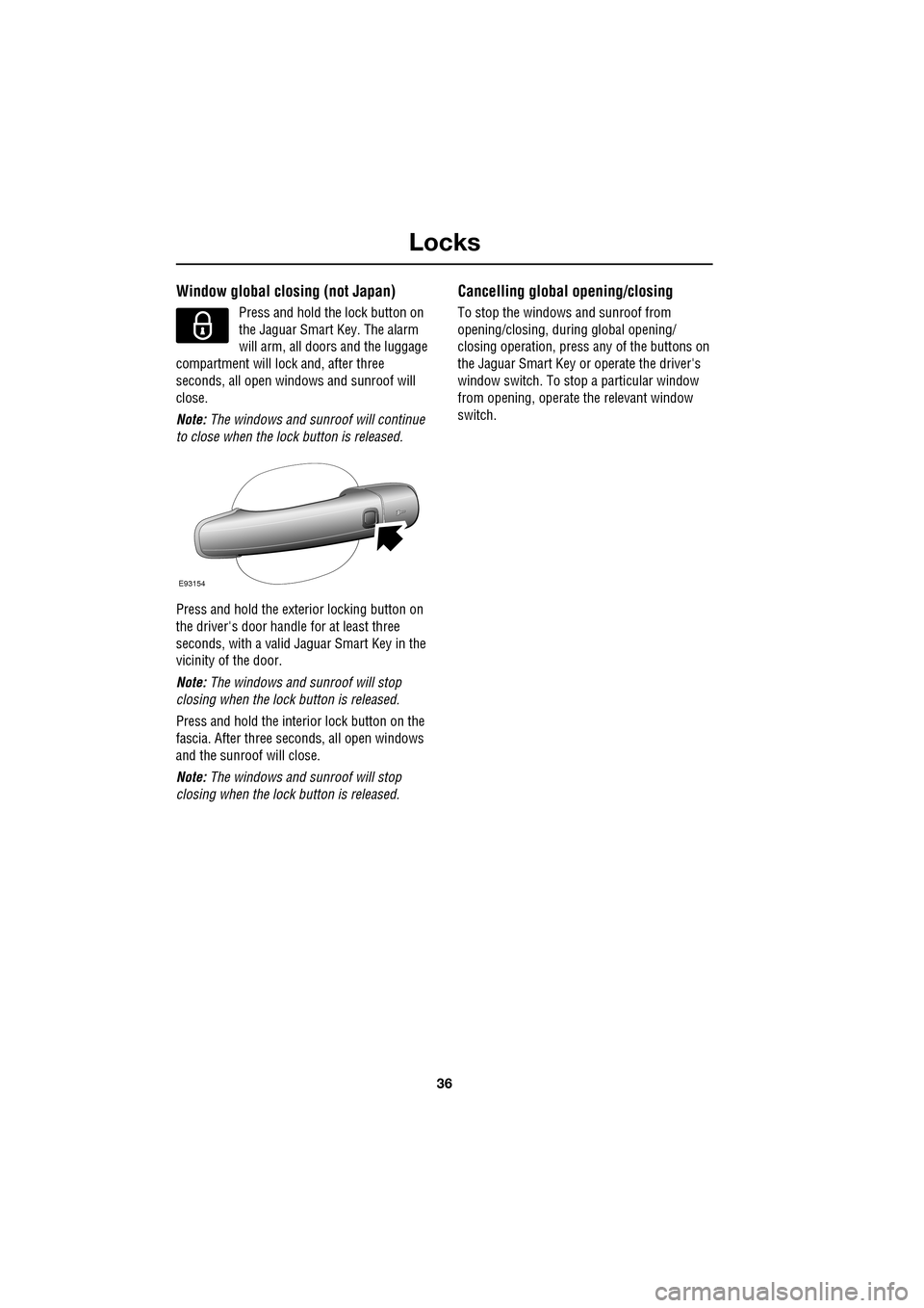 JAGUAR XF 2009 1.G User Guide Locks
36
               
Window global closing (not Japan)
Press and hold the lock button on 
the Jaguar Smart Key. The alarm 
will arm, all doors and the luggage 
compartment will lock and, after thr