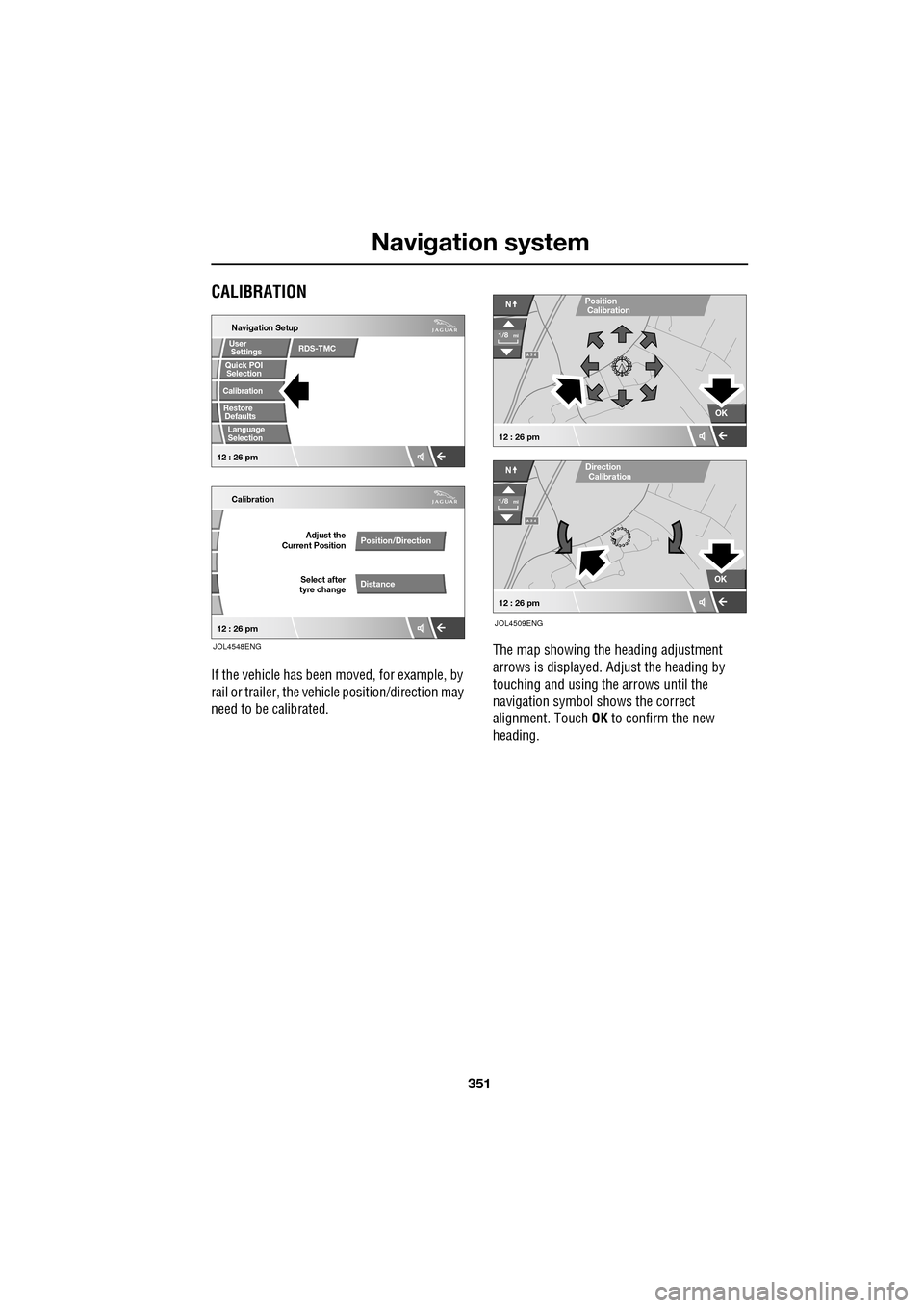 JAGUAR XF 2009 1.G Owners Manual 351
Navigation system
               
CALIBRATION
If the vehicle has been moved, for example, by 
rail or trailer, the vehi cle position/direction may 
need to be calibrated. The map showing the headi