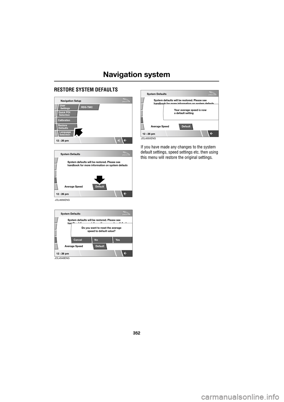 JAGUAR XF 2009 1.G Owners Manual Navigation system
352
               
RESTORE SYSTEM DEFAULTS
If you have made any changes to the system 
default settings, speed settings etc. then using 
this menu will restore th e original setting